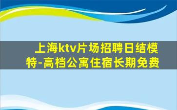 上海ktv片场招聘日结模特-高档公寓住宿长期免费